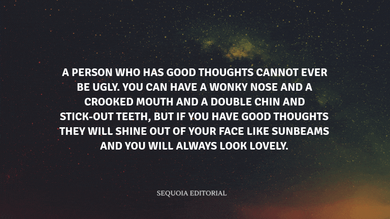 A person who has good thoughts cannot ever be ugly. You can have a wonky nose and a crooked mouth an