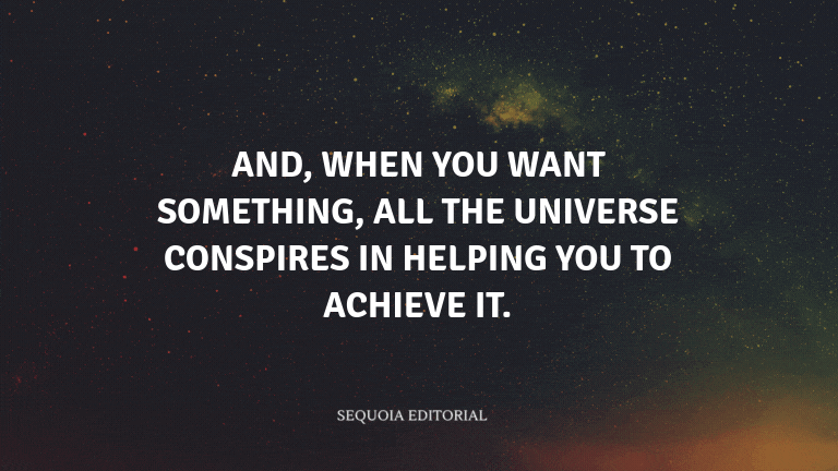And, when you want something, all the universe conspires in helping you to achieve it.