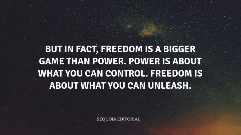 But in fact, freedom is a bigger game than power. Power is about what you can control. Freedom is ab