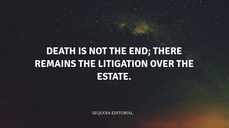Death is not the end; there remains the litigation over the estate.