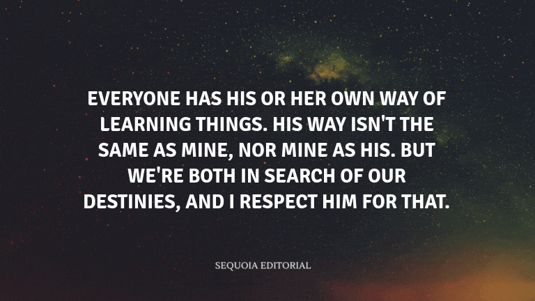 Everyone has his or her own way of learning things. His way isn