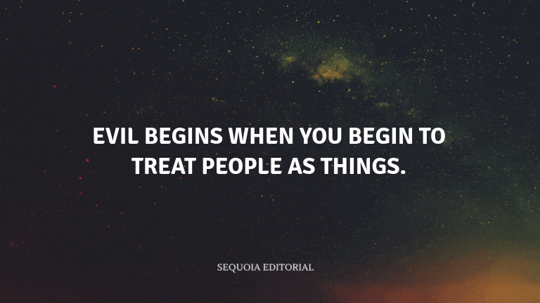 Evil begins when you begin to treat people as things.