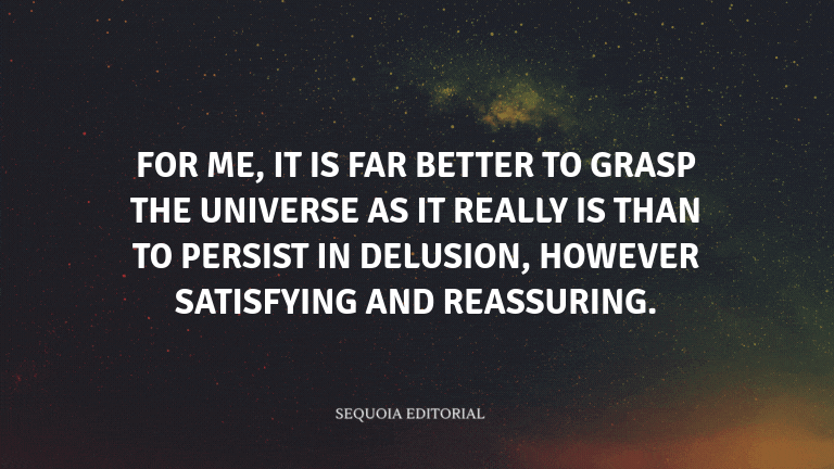 For me, it is far better to grasp the Universe as it really is than to persist in delusion, however 