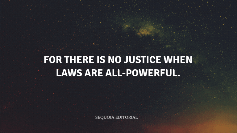 For there is no justice when laws are all-powerful.