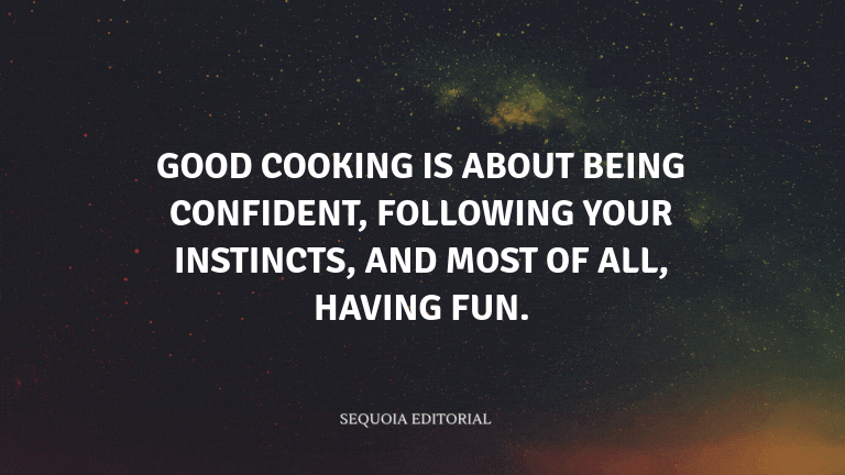 Good cooking is about being confident, following your instincts, and most of all, having fun.