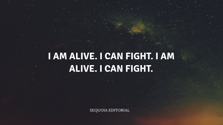 I am alive. I can fight. I am alive. I can fight.