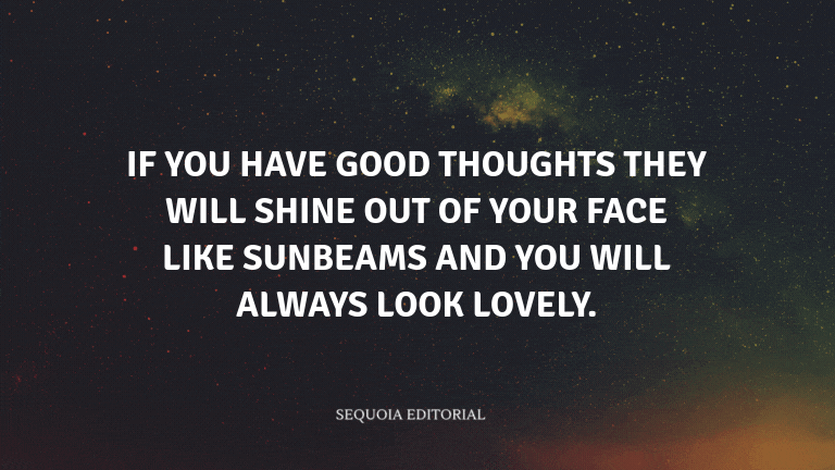 If you have good thoughts they will shine out of your face like sunbeams and you will always look lo