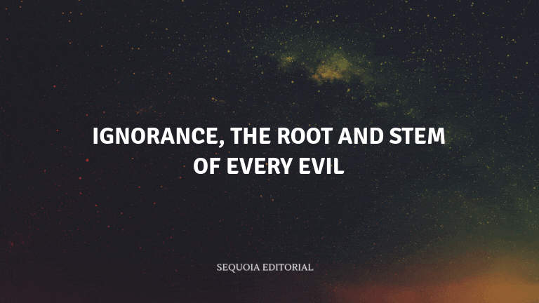 Ignorance, the root and stem of every evil