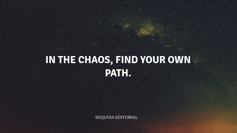 In the chaos, find your own path.