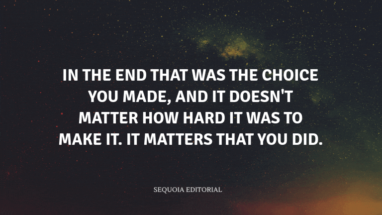 In the end that was the choice you made, and it doesn