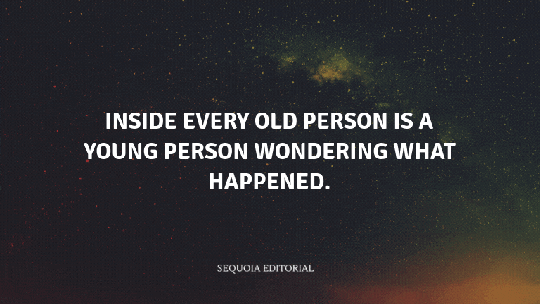 Inside every old person is a young person wondering what happened.