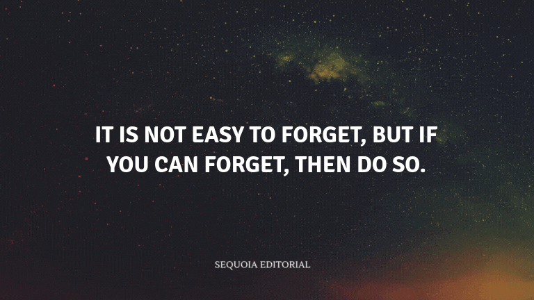 It is not easy to forget, but if you can forget, then do so.