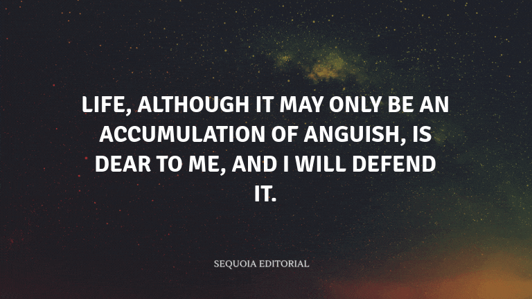 Life, although it may only be an accumulation of anguish, is dear to me, and I will defend it.