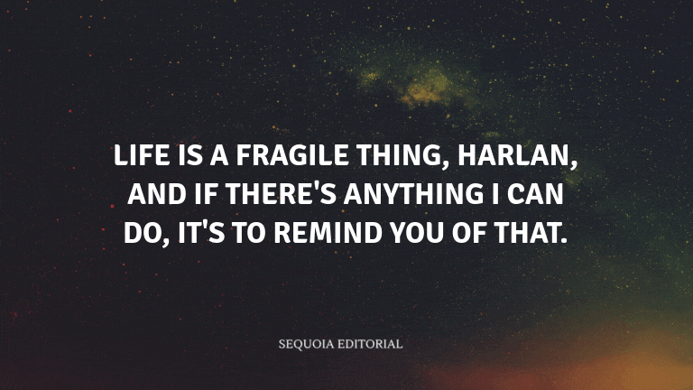 Life is a fragile thing, Harlan, and if there