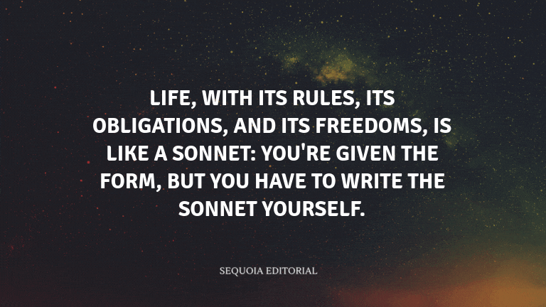 Life, with its rules, its obligations, and its freedoms, is like a sonnet: You