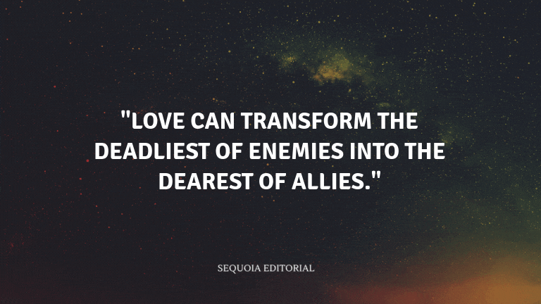 "Love can transform the deadliest of enemies into the dearest of allies."