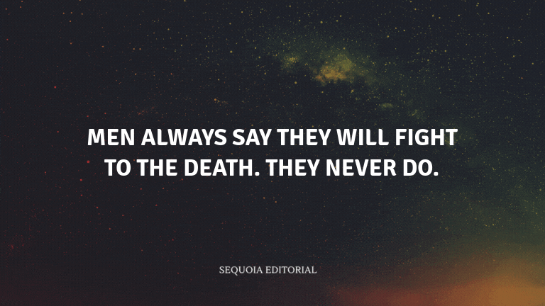 Men always say they will fight to the death. They never do.