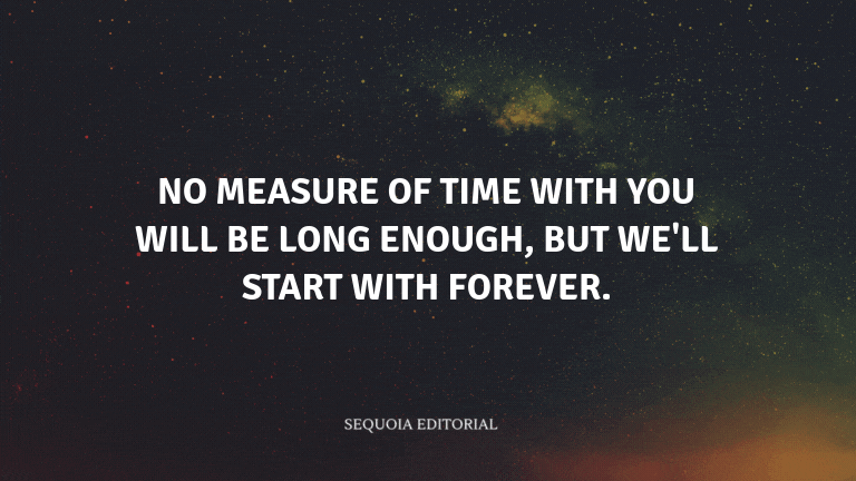 No measure of time with you will be long enough, but we