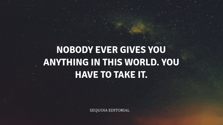 Nobody ever gives you anything in this world. You have to take it.