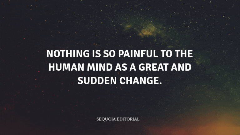 Nothing is so painful to the human mind as a great and sudden change.