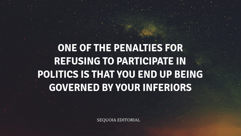 One of the penalties for refusing to participate in politics is that you end up being governed by yo