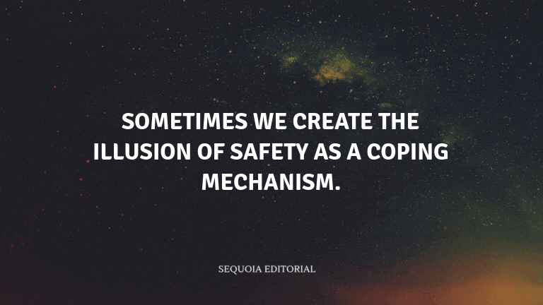 Sometimes we create the illusion of safety as a coping mechanism.