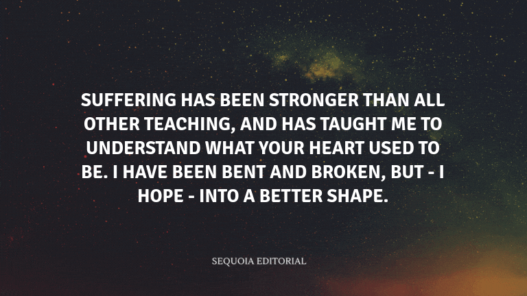 Suffering has been stronger than all other teaching, and has taught me to understand what your heart