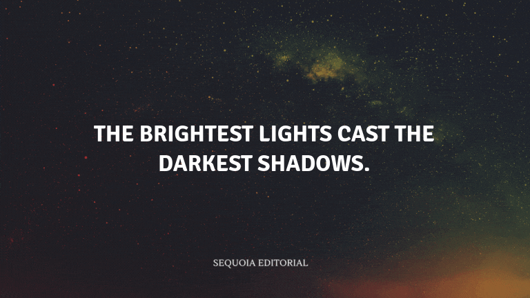 The brightest lights cast the darkest shadows.