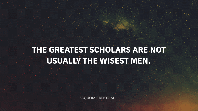 The greatest scholars are not usually the wisest men.