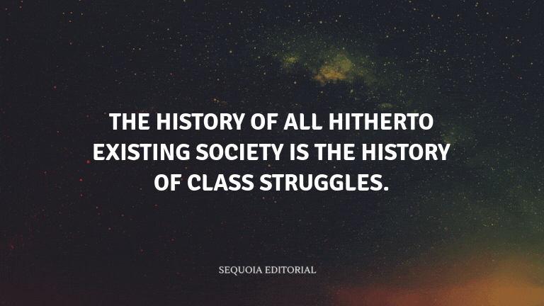 The history of all hitherto existing society is the history of class struggles.