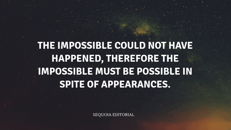 The impossible could not have happened, therefore the impossible must be possible in spite of appear