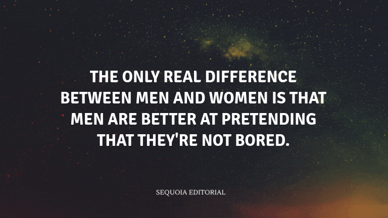 The only real difference between men and women is that men are better at pretending that they