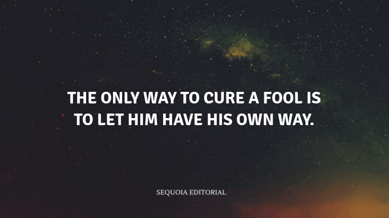 The only way to cure a fool is to let him have his own way.