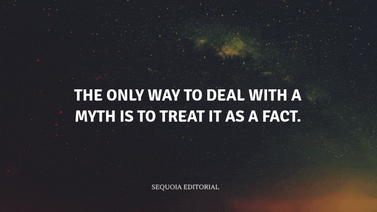 The only way to deal with a myth is to treat it as a fact.