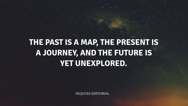 The past is a map, the present is a journey, and the future is yet unexplored.