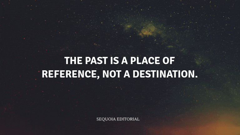 The past is a place of reference, not a destination.