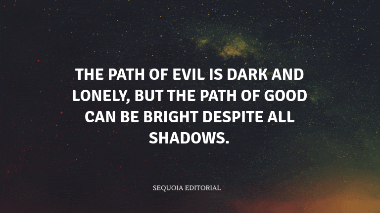 The path of evil is dark and lonely, but the path of good can be bright despite all shadows.