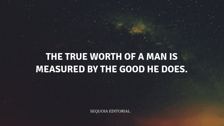 The true worth of a man is measured by the good he does.