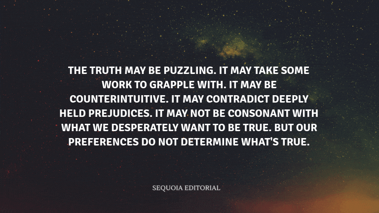 The truth may be puzzling. It may take some work to grapple with. It may be counterintuitive. It may