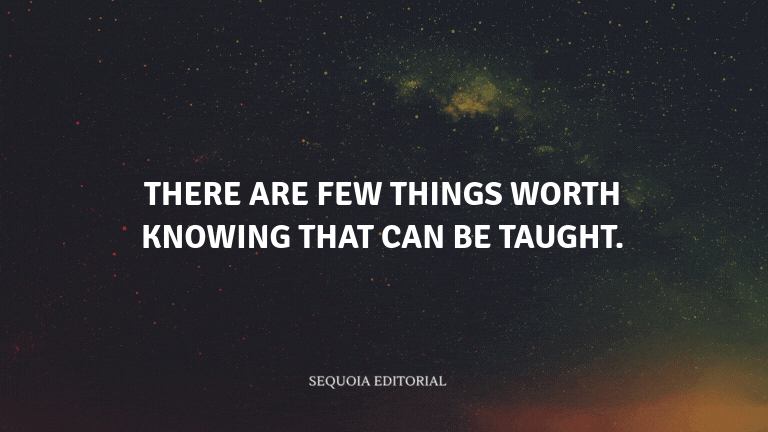 There are few things worth knowing that can be taught.