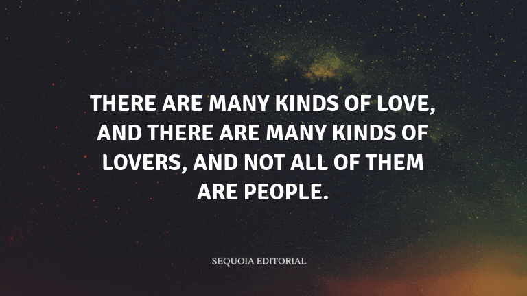 There are many kinds of love, and there are many kinds of lovers, and not all of them are people.