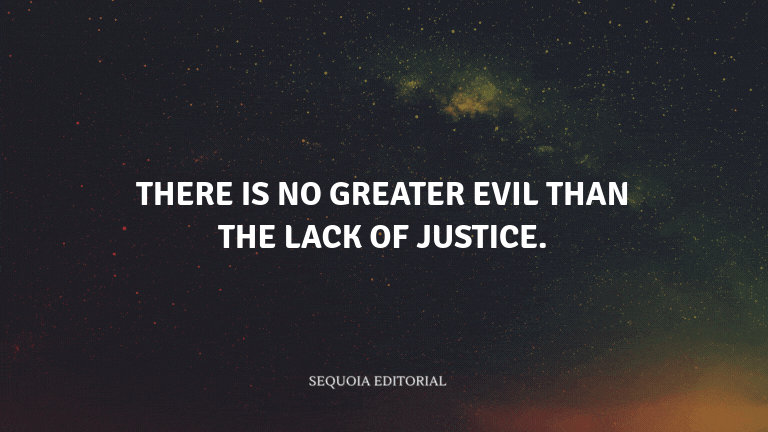There is no greater evil than the lack of justice.