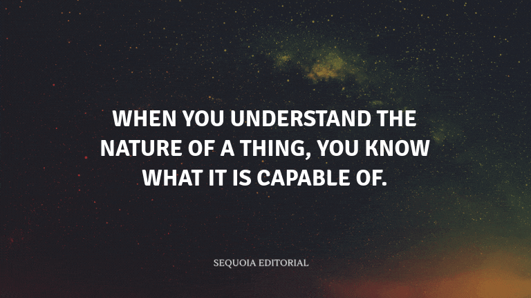 When you understand the nature of a thing, you know what it is capable of.