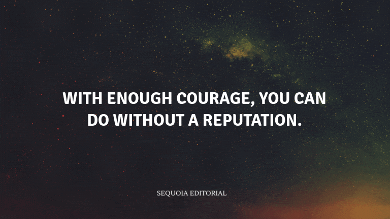 With enough courage, you can do without a reputation.