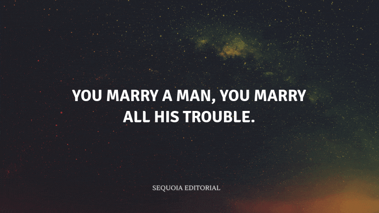You marry a man, you marry all his trouble.